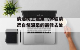 清远树上温泉（体验清远自然温泉的最佳去处）