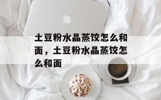 土豆粉水晶蒸饺怎么和面，土豆粉水晶蒸饺怎么和面