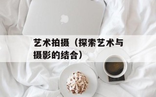 艺术拍摄（探索艺术与摄影的结合）