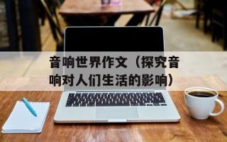 音响世界作文（探究音响对人们生活的影响）