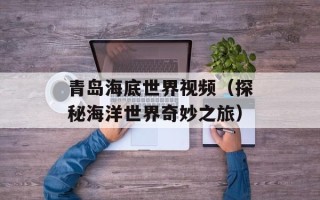 青岛海底世界视频（探秘海洋世界奇妙之旅）