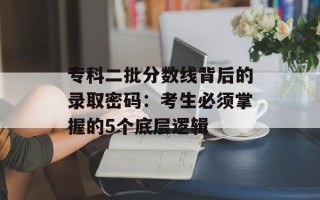 专科二批分数线背后的录取密码：考生必须掌握的5个底层逻辑
