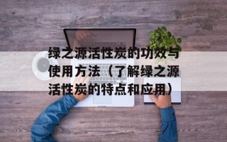 绿之源活性炭的功效与使用方法（了解绿之源活性炭的特点和应用）