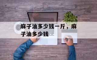 麻子油多少钱一斤，麻子油多少钱