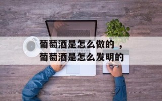 葡萄酒是怎么做的 ，葡萄酒是怎么发明的