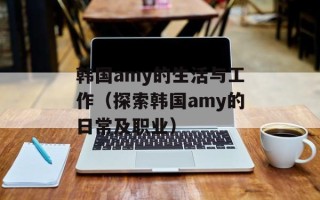韩国amy的生活与工作（探索韩国amy的日常及职业）