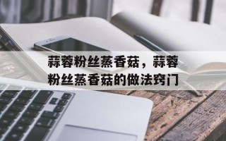 蒜蓉粉丝蒸香菇，蒜蓉粉丝蒸香菇的做法窍门