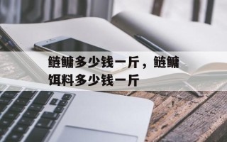 鲢鳙多少钱一斤，鲢鳙饵料多少钱一斤