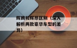 辉腾和辉昂区别（深入解析两款豪华车型的差异）
