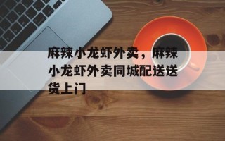 麻辣小龙虾外卖，麻辣小龙虾外卖同城配送送货上门