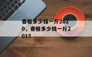 香榧多少钱一斤2020，香榧多少钱一斤2015