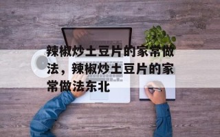 辣椒炒土豆片的家常做法，辣椒炒土豆片的家常做法东北