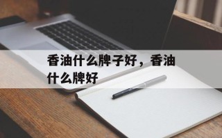 香油什么牌子好，香油什么牌好