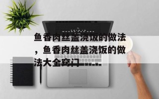 鱼香肉丝盖浇饭的做法，鱼香肉丝盖浇饭的做法大全窍门