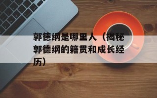 郭德纲是哪里人（揭秘郭德纲的籍贯和成长经历）