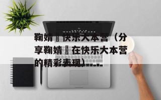 鞠婧祎快乐大本营（分享鞠婧祎在快乐大本营的精彩表现）