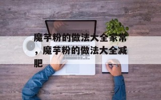 魔芋粉的做法大全家常，魔芋粉的做法大全减肥