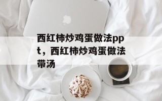 西红柿炒鸡蛋做法ppt，西红柿炒鸡蛋做法带汤