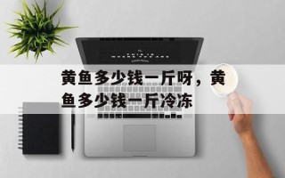 黄鱼多少钱一斤呀，黄鱼多少钱一斤冷冻