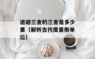 退避三舍的三舍是多少里（解析古代度量衡单位）