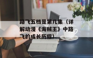 路飞五档是第几集（详解动漫《海贼王》中路飞的成长历程）