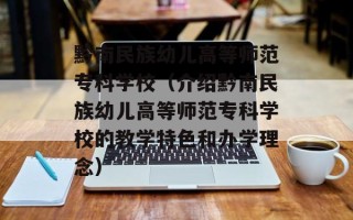黔南民族幼儿高等师范专科学校（介绍黔南民族幼儿高等师范专科学校的教学特色和办学理念）