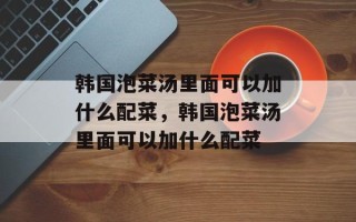 韩国泡菜汤里面可以加什么配菜，韩国泡菜汤里面可以加什么配菜