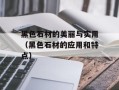 黑色石材的美丽与实用（黑色石材的应用和特点）