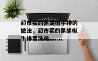 超市买的黑胡椒牛排的做法，超市买的黑胡椒牛排要洗吗