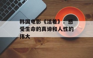 韩国电影《活着》：感受生命的真谛和人性的伟大