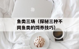 鱼类三场（探秘三种不同鱼类的饲养技巧）
