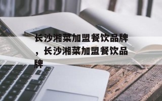 长沙湘菜加盟餐饮品牌，长沙湘菜加盟餐饮品牌