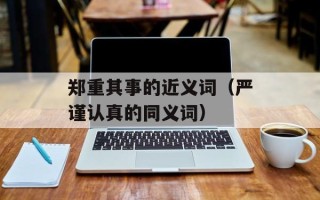 郑重其事的近义词（严谨认真的同义词）