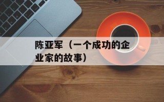 陈亚军（一个成功的企业家的故事）