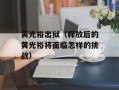 黄光裕出狱（释放后的黄光裕将面临怎样的挑战）