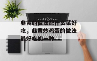 韭黄的做法配什么菜好吃，韭黄炒鸡蛋的做法最好吃的一种