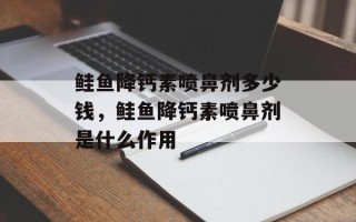 鲑鱼降钙素喷鼻剂多少钱，鲑鱼降钙素喷鼻剂是什么作用