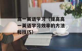 高一英语学习（提高高一英语学习效率的方法和技巧）
