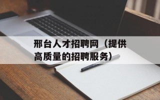 邢台人才招聘网（提供高质量的招聘服务）