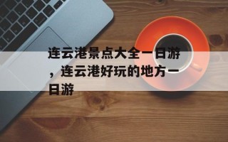 连云港景点大全一日游，连云港好玩的地方一日游