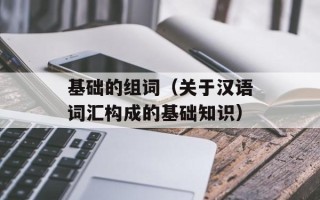 基础的组词（关于汉语词汇构成的基础知识）