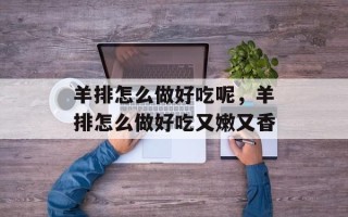 羊排怎么做好吃呢，羊排怎么做好吃又嫩又香