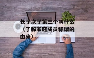 长子次子第三个叫什么（了解家庭成员称谓的由来）