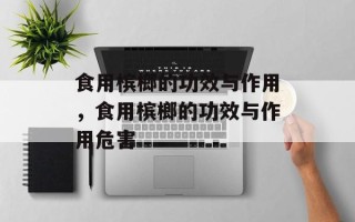 食用槟榔的功效与作用，食用槟榔的功效与作用危害