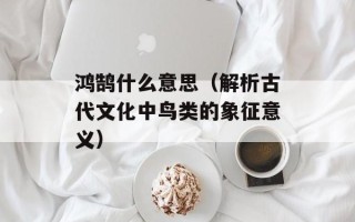 鸿鹄什么意思（解析古代文化中鸟类的象征意义）
