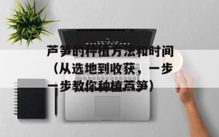 芦笋的种植方法和时间（从选地到收获，一步一步教你种植芦笋）
