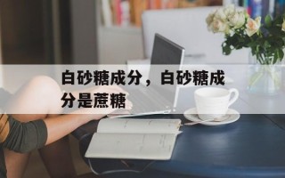 白砂糖成分，白砂糖成分是蔗糖