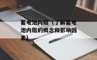 蓄电池内阻（了解蓄电池内阻的概念和影响因素）