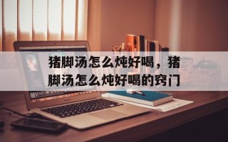 猪脚汤怎么炖好喝，猪脚汤怎么炖好喝的窍门