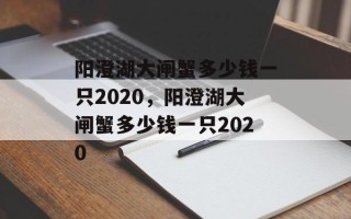 阳澄湖大闸蟹多少钱一只2020，阳澄湖大闸蟹多少钱一只2020